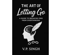 The Art Of Letting Go: A Guide to Breaking Free from Overthinking