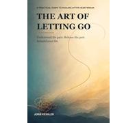 The Art of Letting Go: A Practical Guide to Healing After Heartbreak, Rebuilding Self-Worth, and Moving Forward After a Breakup