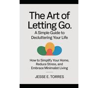 The Art of Letting Go: A Simple Guide to Decluttering Your Life: How to Simplify Your Home, Reduce Stress, and Embrace Minimalist Living