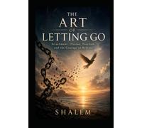 THE ART OF LETTING GO: Attachment, Illusion, Freedom, and the Courage to Release