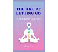 The Art of Letting Go: Healing from Past Hurts: A Step-by-Step Guide to Emotional Freedom, Forgiveness, and Personal Growth