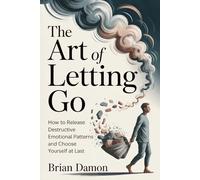 The Art of Letting Go: How to release destructive emotional patterns and choosing yourself at last