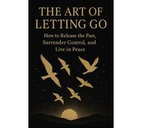 The Art of Letting Go: How to Release the Past, Surrender Control, and Live in Peace