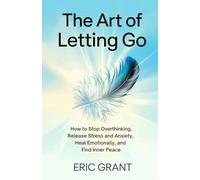 The Art of Letting Go: How to Stop Overthinking, Release Stress and Anxiety, Heal Emotionally, and Find Inner Peace