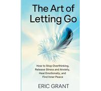 The Art of Letting Go: How to Stop Overthinking, Release Stress and Anxiety, Heal Emotionally, and Find Inner Peace