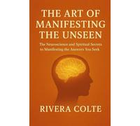 THE ART OF MANIFESTING THE UNSEEN: The Neuroscience and Spiritual Secrets to Manifesting the Answers You Seek