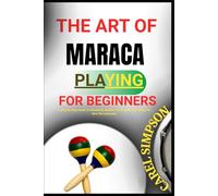THE ART OF MARACA PLAYING FOR BEGINNERS: A Step-By-Step Guide To Mastering Rhythm, Techniques, And Songs For New Percussionists