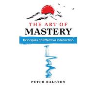 The Art of Mastery: Principles of Effective Interaction by Ralston, Peter