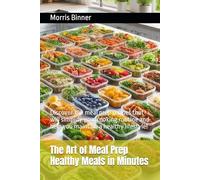The Art of Meal Prep Healthy Meals in Minutes: Discover 100 meal prep recipes that will simplify your cooking routine and help you maintain a healthy lifestyle!
