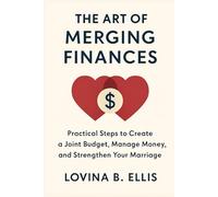 THE ART OF MERGING FINANCES: Practical Steps to Create a Joint Budget, Manage Money, and Strengthen Your Marriage