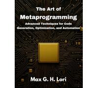 The Art of Metaprogramming: Advanced Techniques for Code Generation, Optimization, and Automation