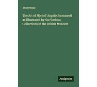The Art of Michel' Angelo Buonarroti as Illustrated by the Various Collections in the British Museum