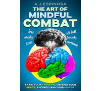 THE ART OF MINDFUL COMBAT: TRAIN YOUR THINKING, DEFEND YOUR PEACE, AND RECLAIM YOUR POWER
