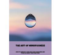 The Art Of Mindfulness: How To Simplify Your Life Calm Your Mind And Focus On What Truly Matters