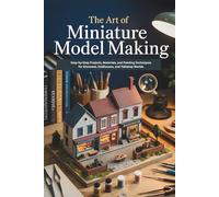 The Art of Miniature Model Making: Step-by-Step Projects, Materials, and Painting Techniques for Dioramas, Dollhouses, and Tabletop Worlds