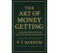 THE ART OF MONEY GETTING: Timeless Lessons for Wealth, Integrity, and Lasting Success