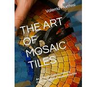 THE ART OF MOSAIC TILES: An In-Depth Guide to History, Craft, Design, and Modern Practice