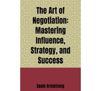 The Art of Negotiation: Mastering Influence, Strategy, and Success
