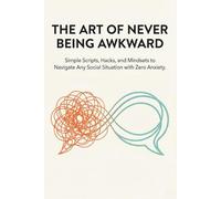 The Art of Never Being Awkward: Simple Scripts, Hacks, and Mindsets to Navigate Any Social Situation with Zero Anxiety