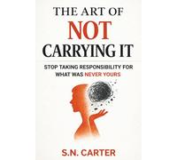 THE ART OF NOT CARRYING IT: Stop Taking Responsibility For What Was Never Yours
