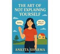 The Art of Not Explaining Yourself: A Human-Friendly Guide to Training Your Mind, Reclaiming Your Focus, and Living Without Permission