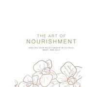The Art Of Nourishment: Healing Your Relationship with Food, Body, and Self