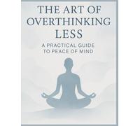The Art of Overthinking Less: A Practical Guide to Peace of Mind: Break the Cycle of Anxiety, Stop Mental Spirals, and Live with Clarity
