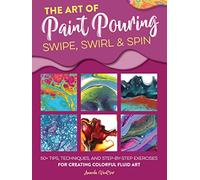The Art of Paint Pouring: Swipe, Swirl & Spin: 50+ tips, techniques, and step-by-step exercises for creating colorful fluid art