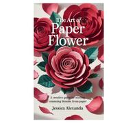 THE ART OF PAPER FLOWER: A Creative Guide to Crafting Stunning Blooms from Paper