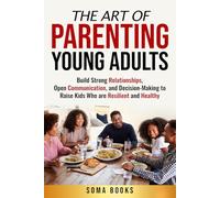 The Art of Parenting Young Adults: Build Strong Relationships, Open Communication, and Decision-Making to Raise Kids Who are Resilient and Healthy