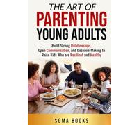 The Art of Parenting Young Adults: Build Strong Relationships, Open Communication, and Decision-Making to Raise Kids Who are Resilient and Healthy