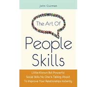 The Art Of People Skills: Little-Known But Powerful Social Skills No One Is Talking About To Improve Your Relationships Instantly