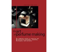 THE ART OF PERFUME MAKING: A Complete Guide to Creating and Classifying Perfumes, Essences, Colognes, and Extracts