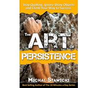 The Art of Persistence: Stop Quitting, Ignore Shiny Objects and Climb Your Way to Success