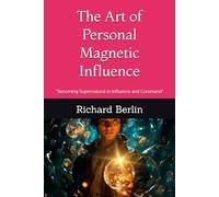 The Art of Personal Magnetic Influence: “Becoming Supernatural in Influence and Command"