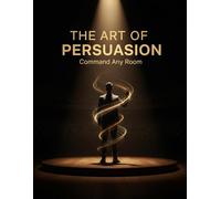 The Art Of Persuasion: Command Any Room