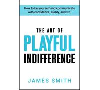 The Art of Playful Indifference: How to be yourself and communicate with confidence, clarity, and wit.