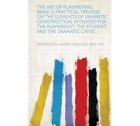 The Art of Playwriting: Being a Practical Treatise on the Elements of Dramatic Construction, Intended for the Playwright, the Student, and the Dramatic Critic