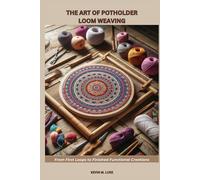 THE ART OF POTHOLDER LOOM WEAVING: From First Loops to Finished Functional Creations