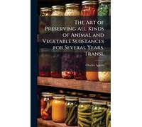 The Art of Preserving All Kinds of Animal and Vegetable Substances for Several Years. Transl