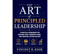 The Art of Principled Leadership: A Practical Framework for Building Trust, Inspiring Teams, and Creating Lasting Success.