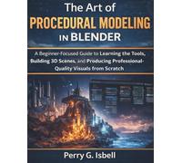 The Art of Procedural Modeling in Blender: A Beginner-Focused Guide to Learning the Tools, Building 3D Scenes, and Producing Professional-Quality Visuals from Scratch