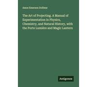 The Art of Projecting. A Manual of Experimentation in Physics, Chemistry, and Natural History, with the Porte Lumière and Magic Lantern