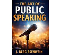 The Art of Public Speaking: A Complete Guide to Confidence, Persuasion, and Powerful Communication: Master Stage Presence, Overcome Fear, Develop Vocal Power, and Speak with Impact