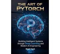 The Art of PyTorch: Building Intelligent Systems through Deep Learning and Modern AI Engineering