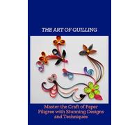 THE ART OF QUILLING: Mater the Craft of Paper Filigree with Stunning Designs and Techniques