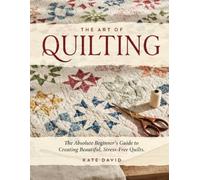 The Art of Quilting: The Absolute Beginner’s Guide to Creating Beautiful, Stress-Free Quilts.