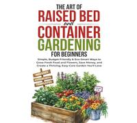 The Art of Raised Bed and Container Gardening for Beginners: Simple, Budget-Friendly & Eco-Smart Ways to Grow Fresh Food and Flowers, Save Money, and Create a Thriving, Easy-Care Garden You'll Love