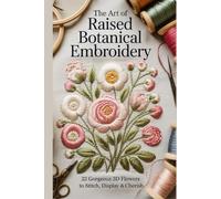 The Art of Raised Botanical Embroidery: 22 Gorgeous 3D Flowers to Stitch Display & Cherish