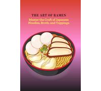 THE ART OF RAMEN: Master the Craft of Japanese Noodles, Broth, and Toppings